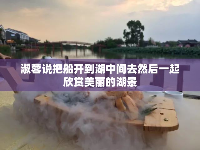 淑蓉说把船开到湖中间去然后一起欣赏美丽的湖景