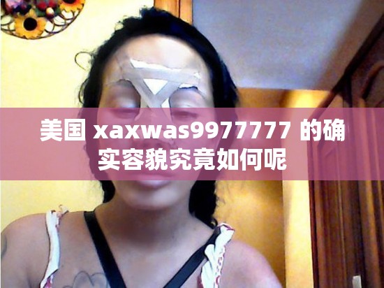 美国 xaxwas9977777 的确实容貌究竟如何呢