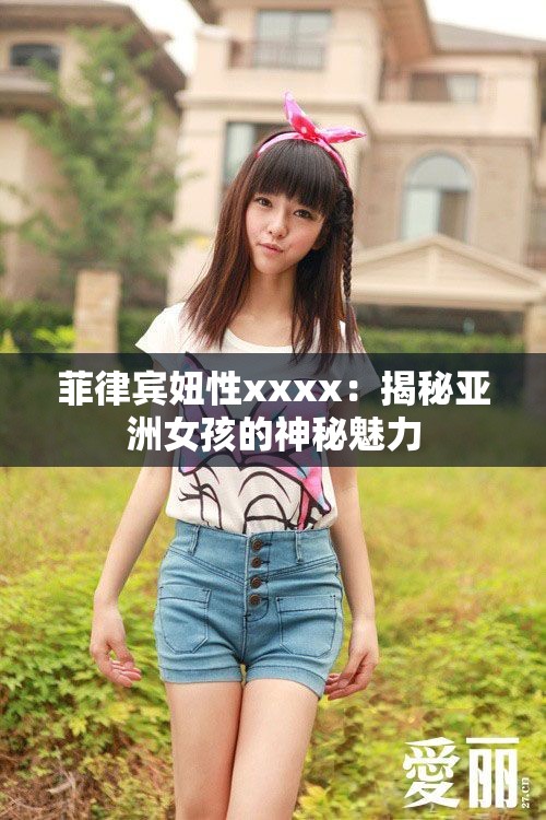 菲律宾妞性xxxx：揭秘亚洲女孩的神秘魅力