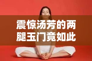 震惊汤芳的两腿玉门竟如此打开