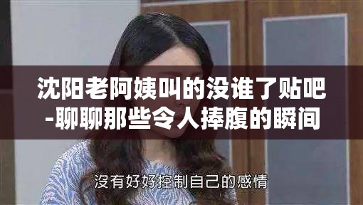 沈阳老阿姨叫的没谁了贴吧-聊聊那些令人捧腹的瞬间