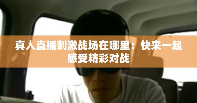 真人直播刺激战场在哪里：快来一起感受精彩对战