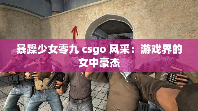 暴躁少女零九 csgo 风采：游戏界的女中豪杰