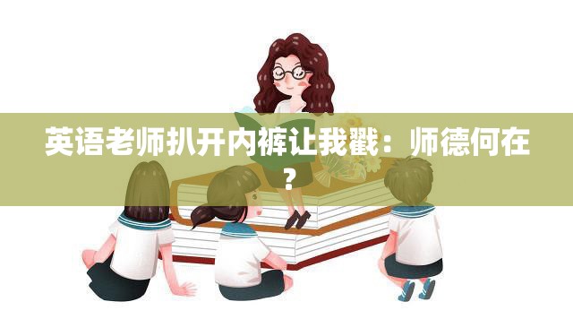 英语老师扒开内裤让我戳：师德何在？