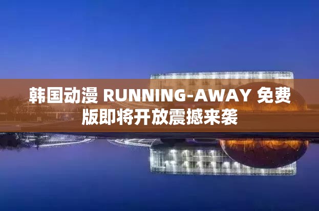 韩国动漫 RUNNING-AWAY 免费版即将开放震撼来袭