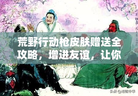 荒野行动枪皮肤赠送全攻略，增进友谊，让你的战友情谊在游戏中更加闪耀夺目