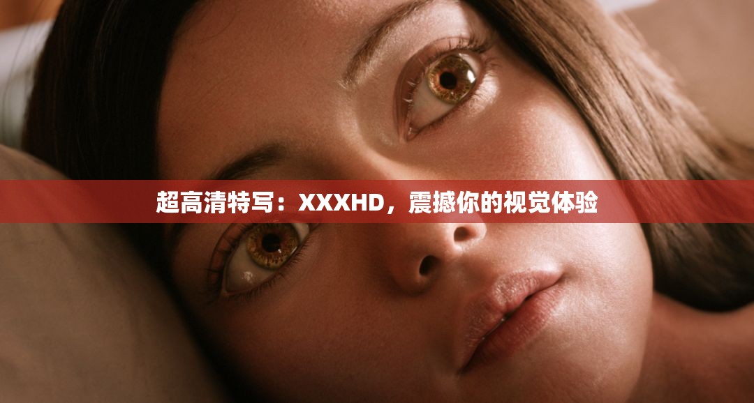 超高清特写：XXXHD，震撼你的视觉体验