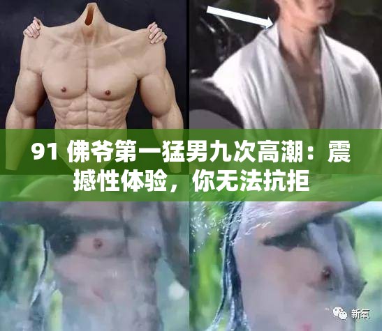 91 佛爷第一猛男九次高潮：震撼性体验，你无法抗拒