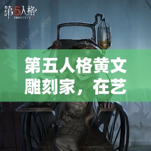 第五人格黄文雕刻家，在艺术与恐惧的边界上探索独特创作