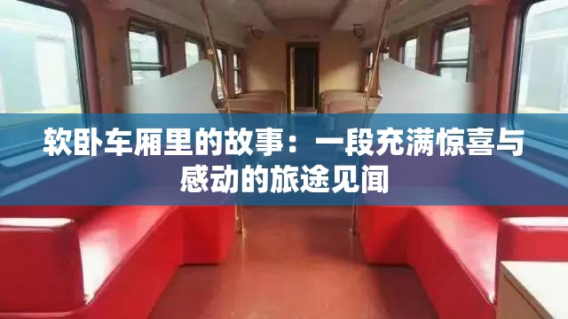 软卧车厢里的故事：一段充满惊喜与感动的旅途见闻