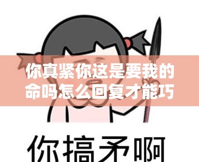 你真紧你这是要我的命吗怎么回复才能巧妙化解尴尬