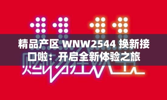 精品产区 WNW2544 换新接口啦：开启全新体验之旅