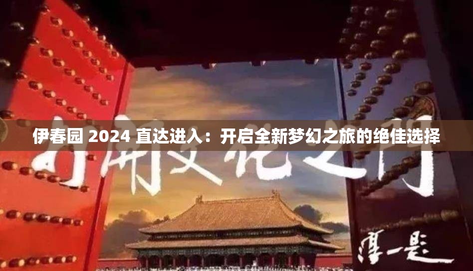 伊春园 2024 直达进入：开启全新梦幻之旅的绝佳选择