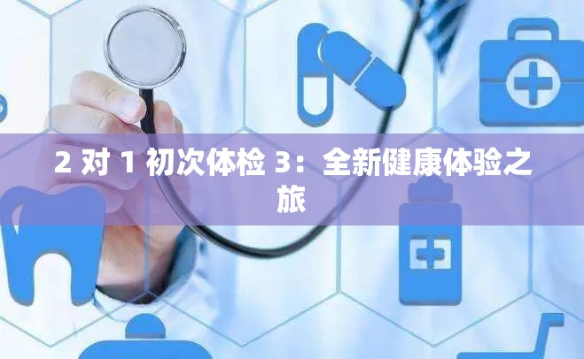 2 对 1 初次体检 3：全新健康体验之旅