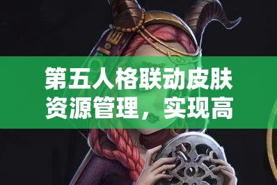 第五人格联动皮肤资源管理，实现高效利用与最大化价值策略