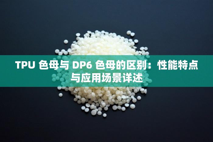 TPU 色母与 DP6 色母的区别：性能特点与应用场景详述