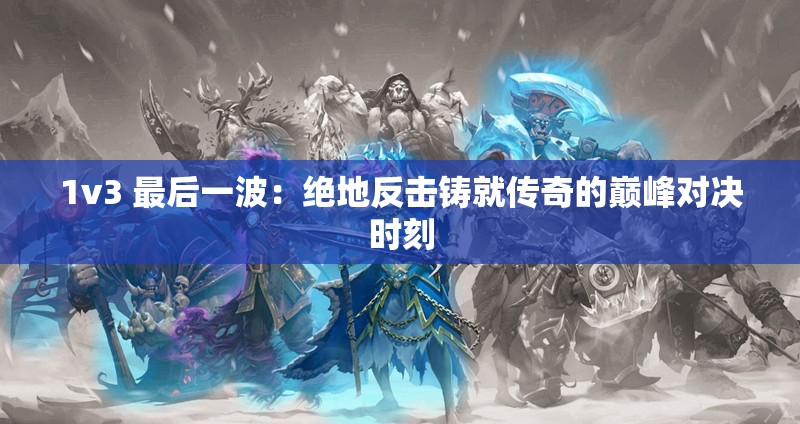 1v3 最后一波：绝地反击铸就传奇的巅峰对决时刻