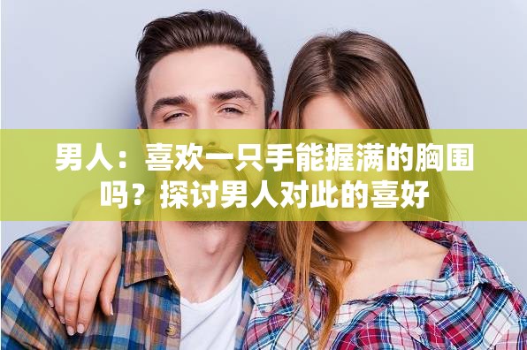 男人：喜欢一只手能握满的胸围吗？探讨男人对此的喜好