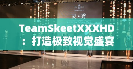 TeamSkeetXXXHD：打造极致视觉盛宴