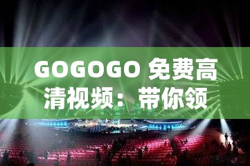 GOGOGO 免费高清视频：带你领略精彩无限的视觉盛宴