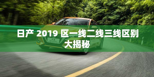 日产 2019 区一线二线三线区别大揭秘