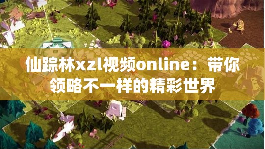 仙踪林xzl视频online：带你领略不一样的精彩世界