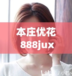 本庄优花 888jux 破坏版相关内容精彩呈现