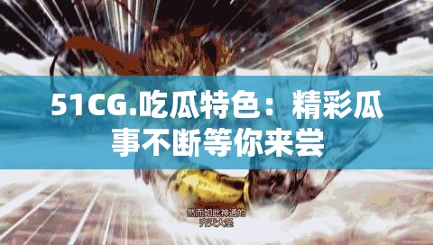 51CG.吃瓜特色：精彩瓜事不断等你来尝