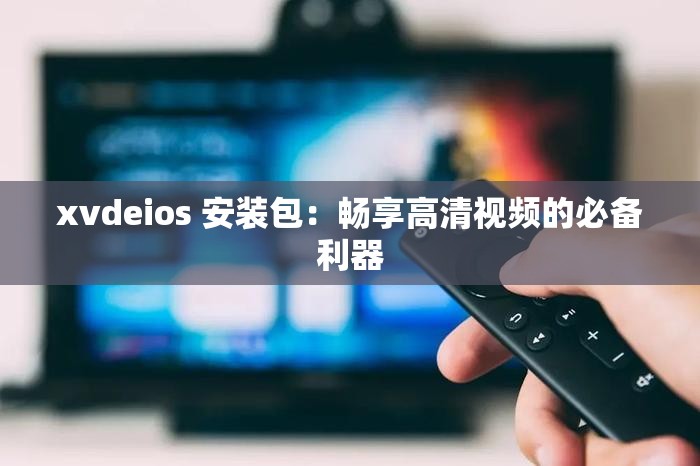 xvdeios 安装包：畅享高清视频的必备利器