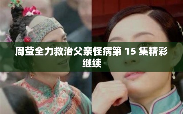 周莹全力救治父亲怪病第 15 集精彩继续