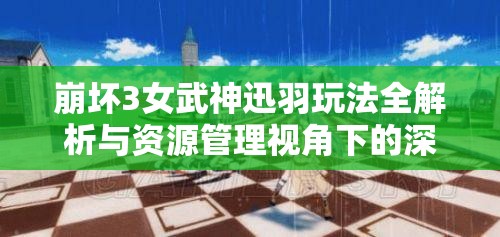 崩坏3女武神迅羽玩法全解析与资源管理视角下的深度攻略