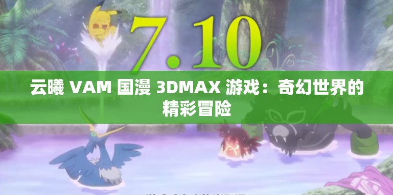 云曦 VAM 国漫 3DMAX 游戏：奇幻世界的精彩冒险