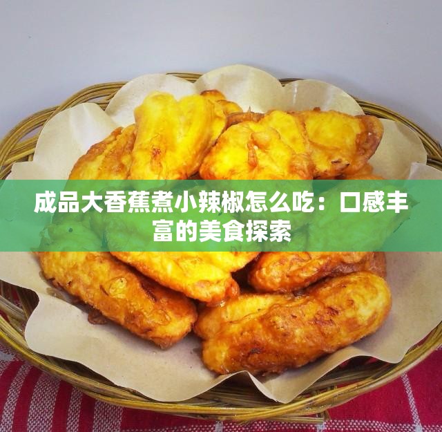 成品大香蕉煮小辣椒怎么吃：口感丰富的美食探索