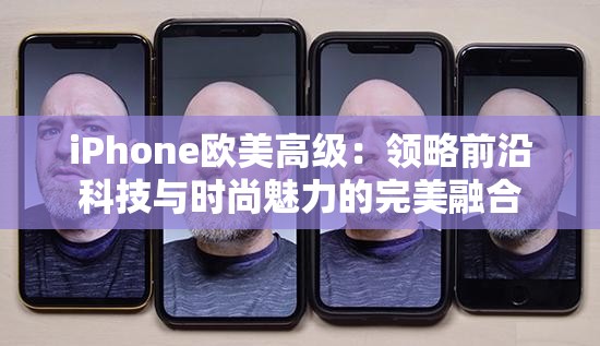 iPhone欧美高级：领略前沿科技与时尚魅力的完美融合