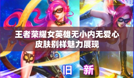 王者荣耀女英雄无小内无爱心皮肤别样魅力展现