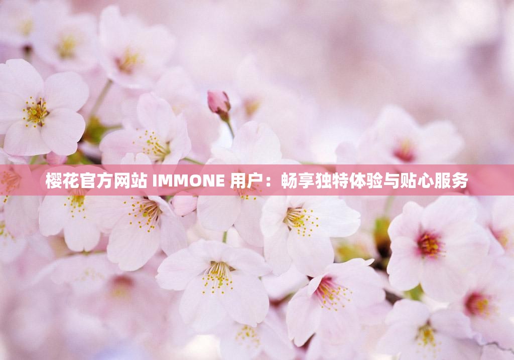 樱花官方网站 IMMONE 用户：畅享独特体验与贴心服务