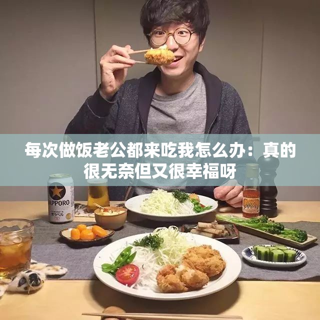 每次做饭老公都来吃我怎么办：真的很无奈但又很幸福呀