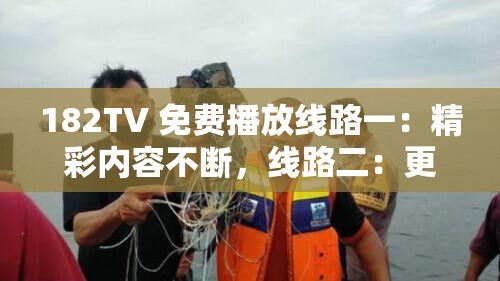 182TV 免费播放线路一：精彩内容不断，线路二：更多惊喜等你来