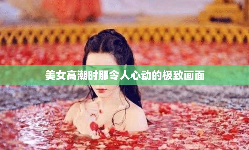 美女高潮时那令人心动的极致画面