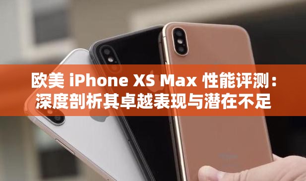 欧美 iPhone XS Max 性能评测：深度剖析其卓越表现与潜在不足