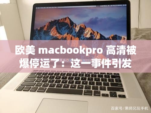 欧美 macbookpro 高清被爆停运了：这一事件引发广泛关注和热议