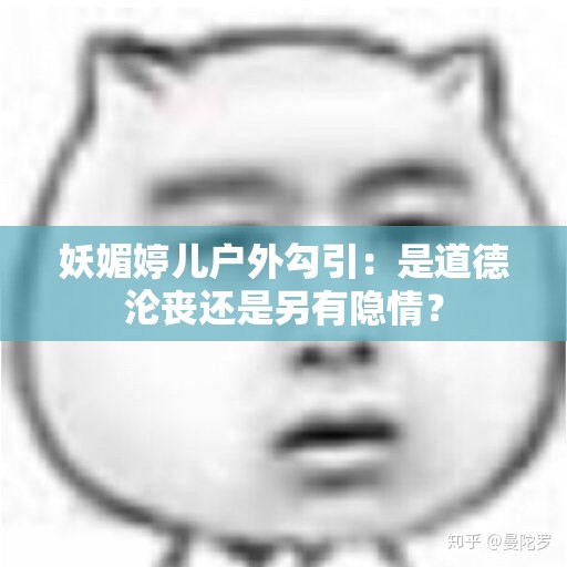 妖媚婷儿户外勾引：是道德沦丧还是另有隐情？