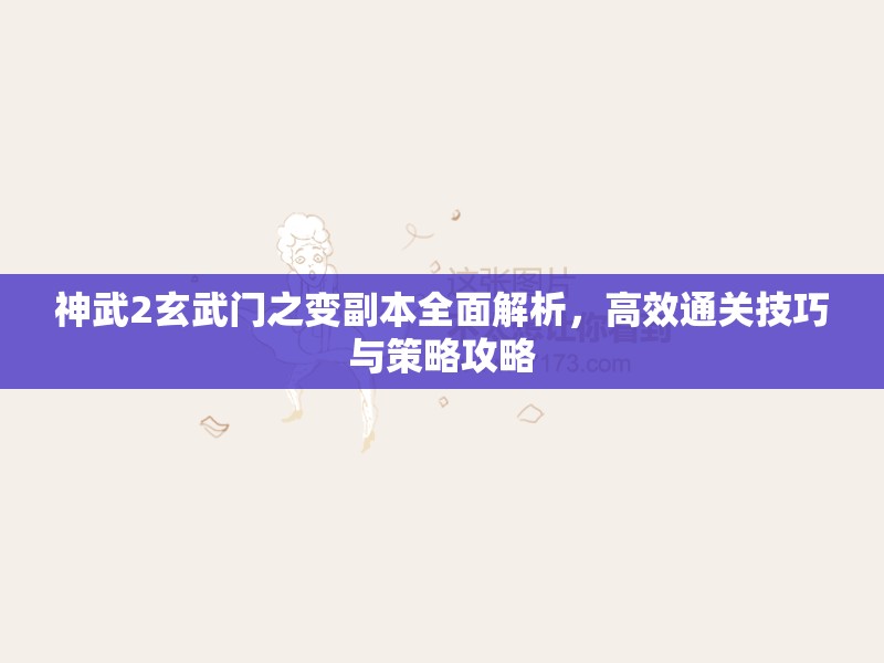 神武2玄武门之变副本全面解析，高效通关技巧与策略攻略