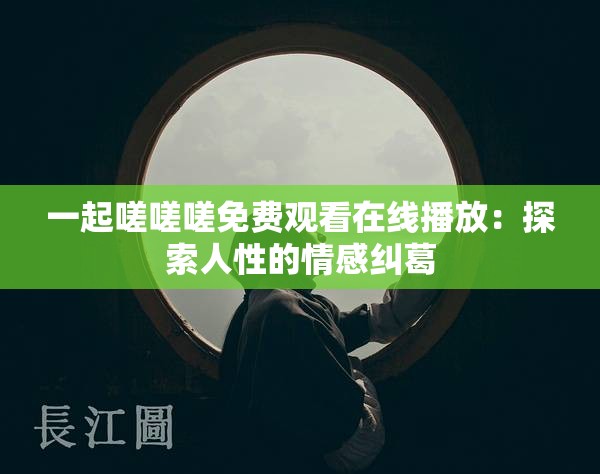 一起嗟嗟嗟免费观看在线播放：探索人性的情感纠葛