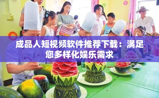 成品人短视频软件推荐下载：满足您多样化娱乐需求