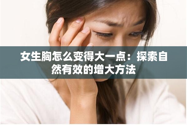 女生胸怎么变得大一点：探索自然有效的增大方法