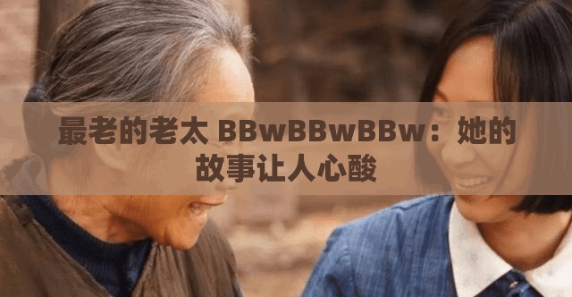 最老的老太 BBwBBwBBw：她的故事让人心酸