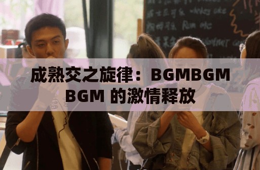 成熟交之旋律：BGMBGMBGM 的激情释放