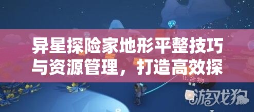 异星探险家地形平整技巧与资源管理，打造高效探险基地的关键一环