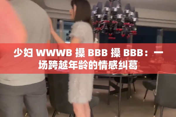 少妇 WWWB 搡 BBB 搡 BBB：一场跨越年龄的情感纠葛